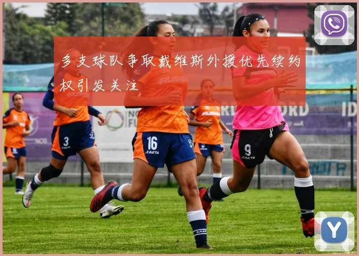 多支球队争取戴维斯外援优先续约权引发关注