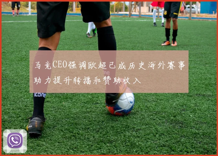 马竞CEO强调欧超已成历史海外赛事助力提升转播和赞助收入