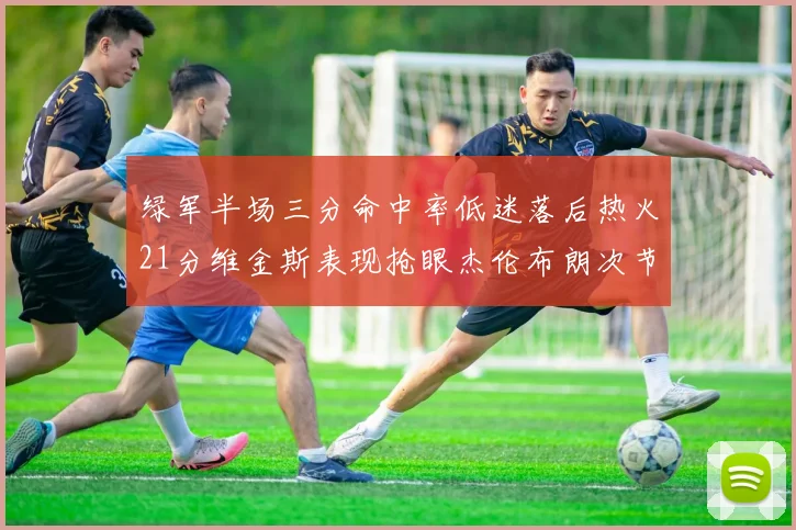 绿军半场三分命中率低迷落后热火21分维金斯表现抢眼杰伦布朗次节独得15分