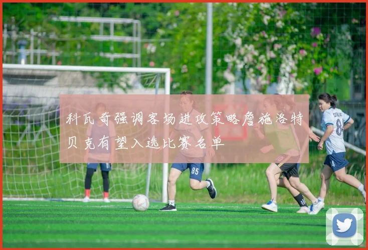科瓦奇强调客场进攻策略詹施洛特贝克有望入选比赛名单