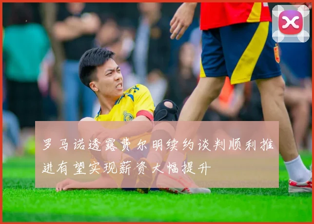 罗马诺透露费尔明续约谈判顺利推进有望实现薪资大幅提升