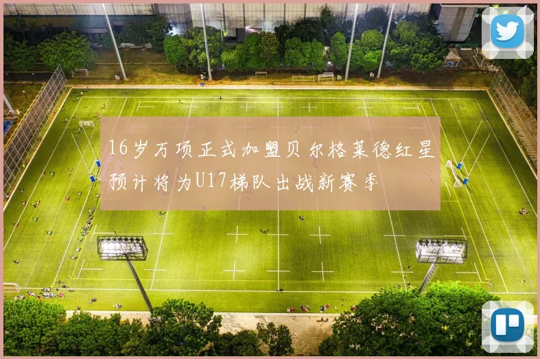16岁万项正式加盟贝尔格莱德红星预计将为U17梯队出战新赛季