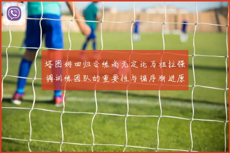 塔图姆回归合练尚无定论马祖拉强调训练团队的重要性与循序渐进原则