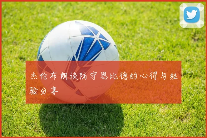 杰伦布朗谈防守恩比德的心得与经验分享