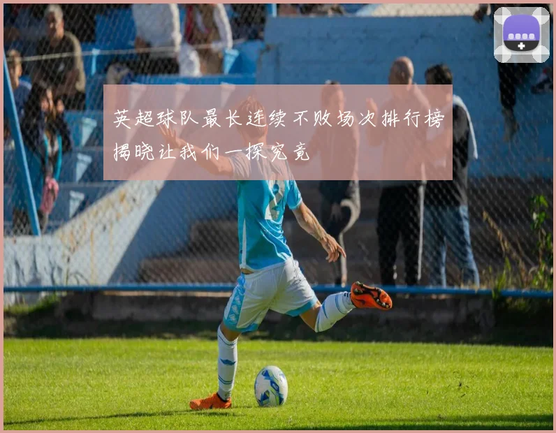 英超球队最长连续不败场次排行榜揭晓让我们一探究竟