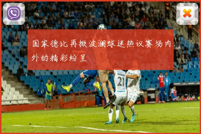 国家德比再掀波澜球迷热议赛场内外的精彩纷呈