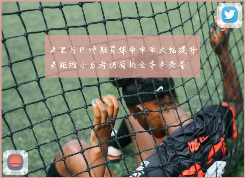 库里与巴特勒罚球命中率大幅提升差距缩小后者仍有机会争夺荣誉