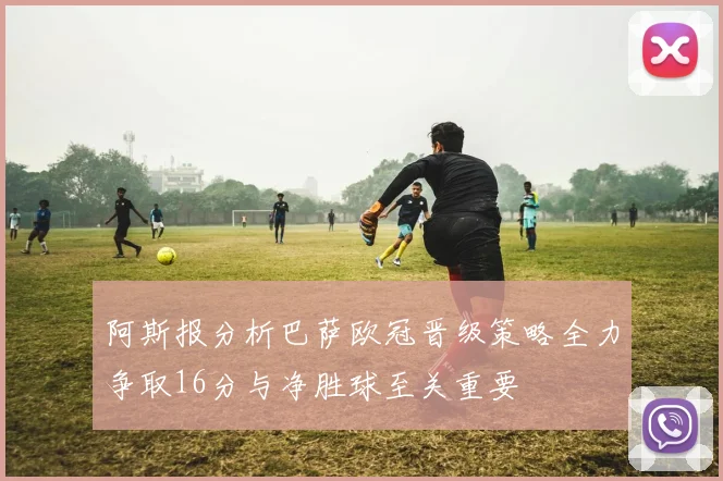 阿斯报分析巴萨欧冠晋级策略全力争取16分与净胜球至关重要