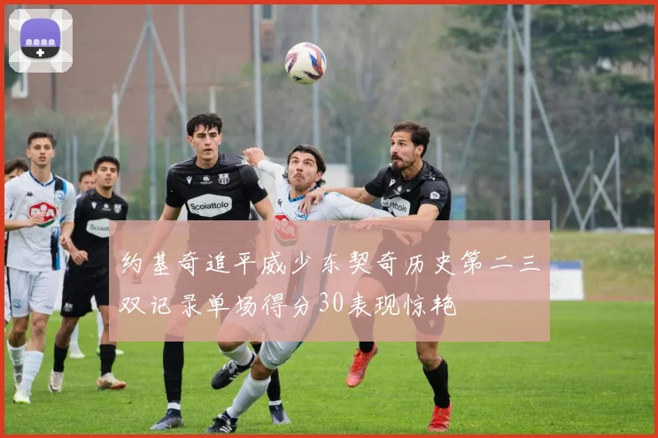 约基奇追平威少东契奇历史第二三双记录单场得分30表现惊艳