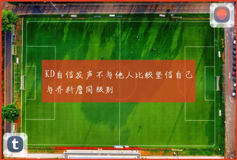 KD自信发声不与他人比较坚信自己与乔科詹同级别