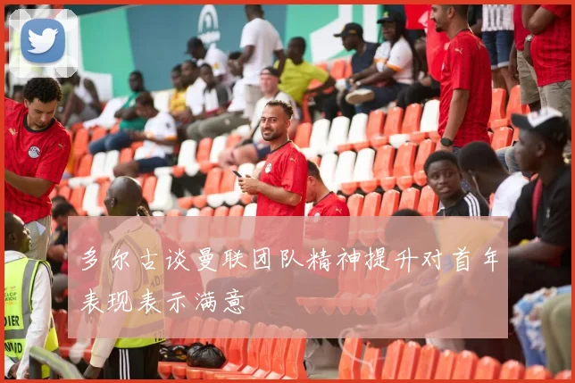 多尔古谈曼联团队精神提升对首年表现表示满意