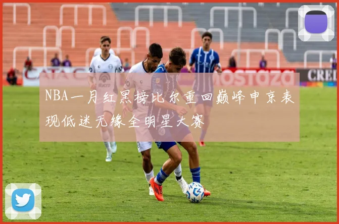 NBA一月红黑榜比尔重回巅峰申京表现低迷无缘全明星大赛