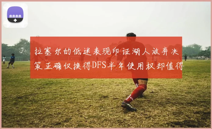 拉塞尔的低迷表现印证湖人放弃决策正确仅换得DFS半年使用权却值得深思