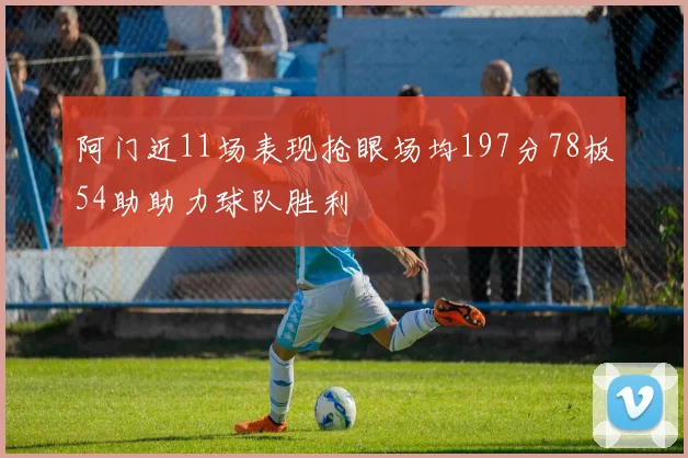 阿门近11场表现抢眼场均197分78板54助助力球队胜利