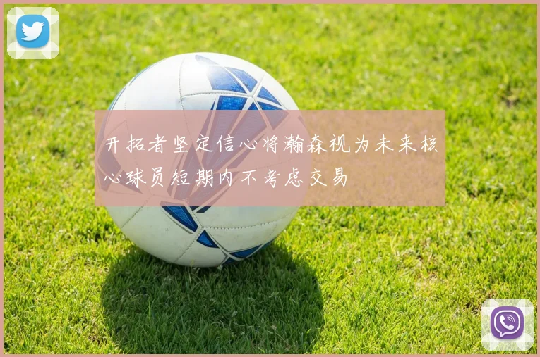 开拓者坚定信心将瀚森视为未来核心球员短期内不考虑交易