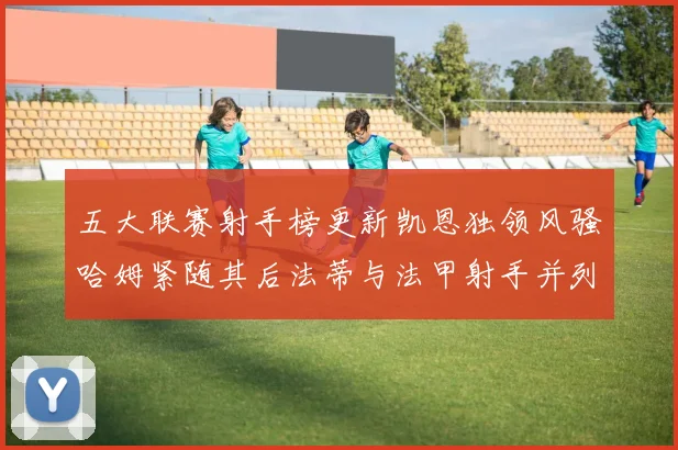 五大联赛射手榜更新凯恩独领风骚哈姆紧随其后法蒂与法甲射手并列第一