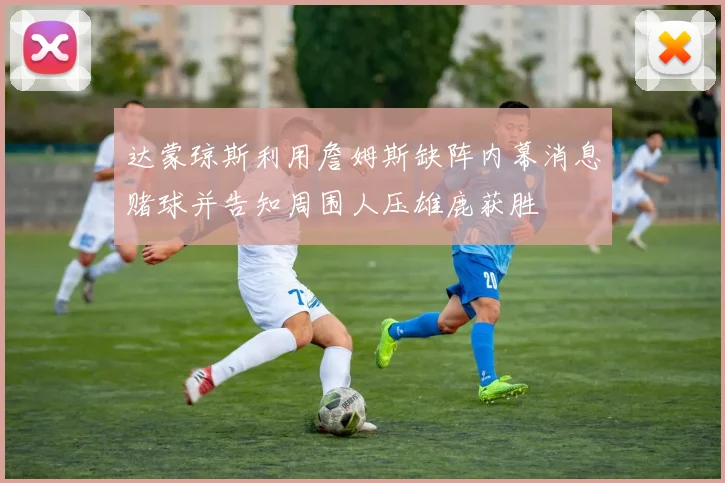 达蒙琼斯利用詹姆斯缺阵内幕消息赌球并告知周围人压雄鹿获胜