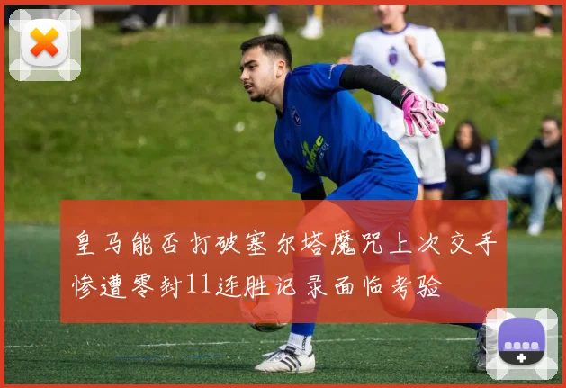 皇马能否打破塞尔塔魔咒上次交手惨遭零封11连胜记录面临考验