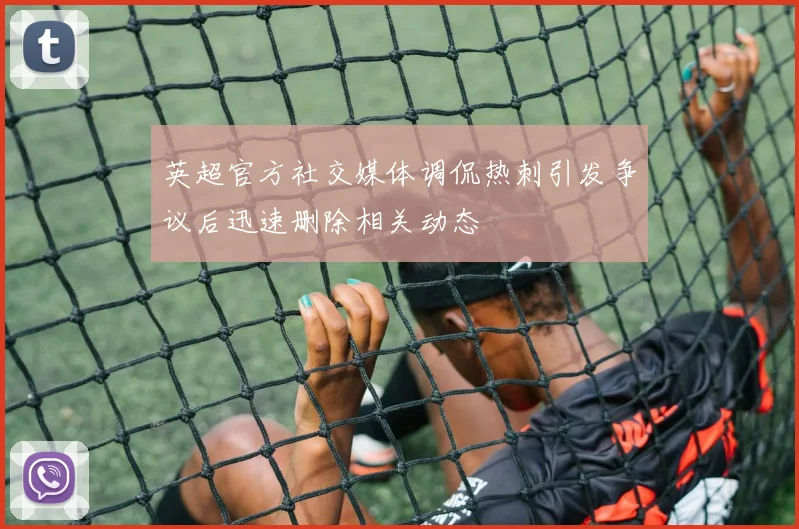 英超官方社交媒体调侃热刺引发争议后迅速删除相关动态