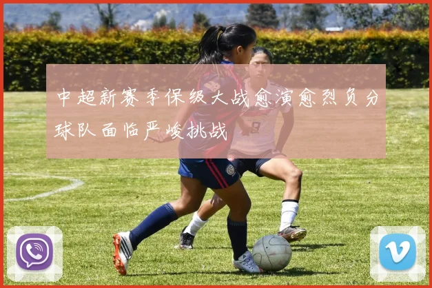 中超新赛季保级大战愈演愈烈负分球队面临严峻挑战