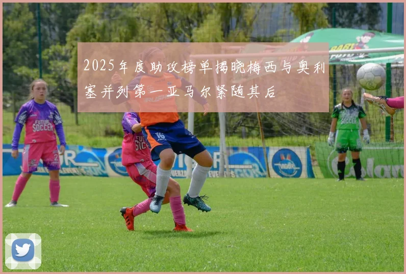 2025年度助攻榜单揭晓梅西与奥利塞并列第一亚马尔紧随其后