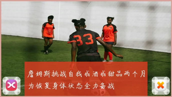 詹姆斯挑战自我戒酒戒甜品两个月为恢复身体状态全力备战