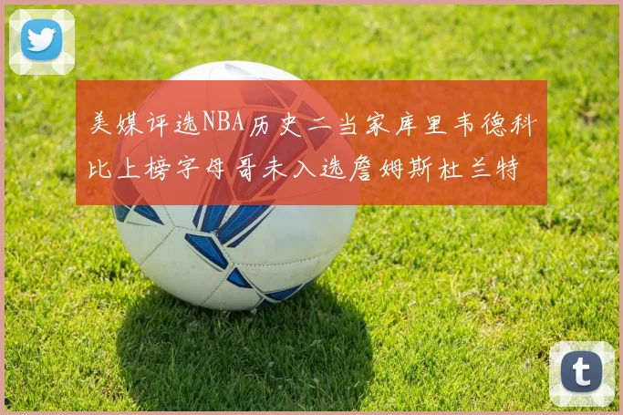 美媒评选NBA历史二当家库里韦德科比上榜字母哥未入选詹姆斯杜兰特共创辉煌