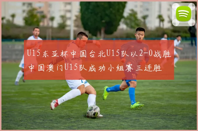 U15东亚杯中国台北U15队以2-0战胜中国澳门U15队成功小组赛三连胜