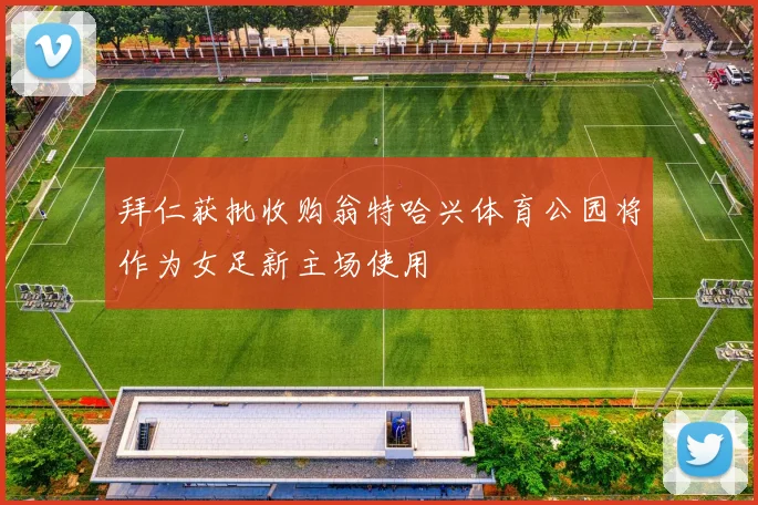 拜仁获批收购翁特哈兴体育公园将作为女足新主场使用