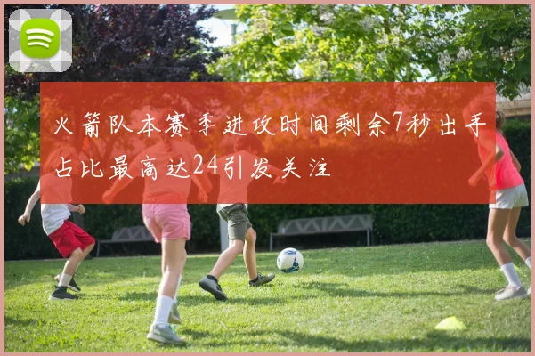 火箭队本赛季进攻时间剩余7秒出手占比最高达24引发关注
