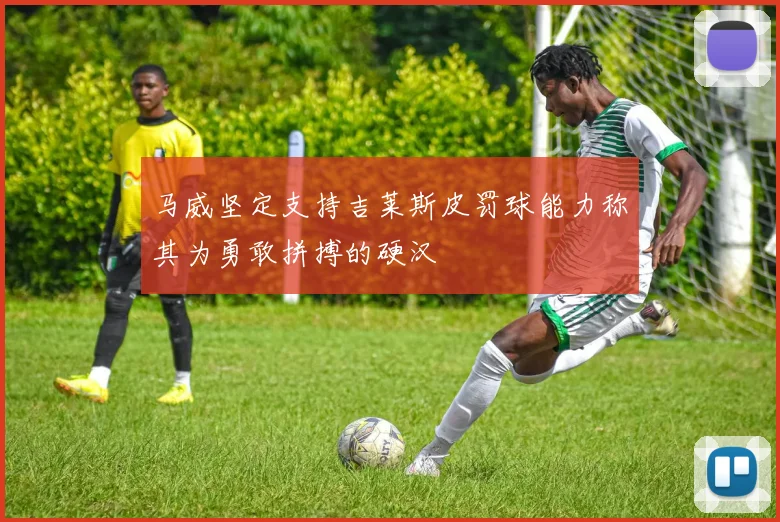 马威坚定支持吉莱斯皮罚球能力称其为勇敢拼搏的硬汉