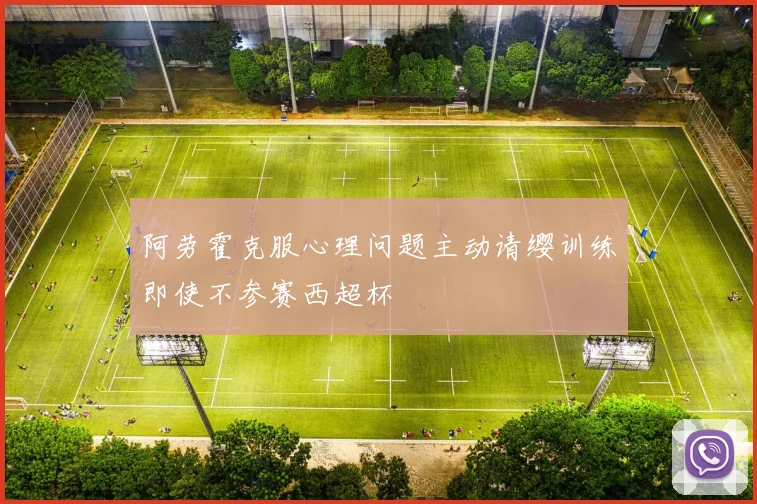 阿劳霍克服心理问题主动请缨训练即使不参赛西超杯