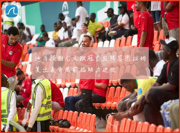 迪马预测尤文欧冠首发阵容图拉姆复出麦肯尼前插助力进攻