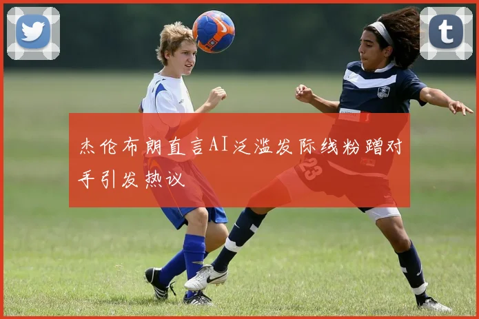 杰伦布朗直言AI泛滥发际线粉蹭对手引发热议
