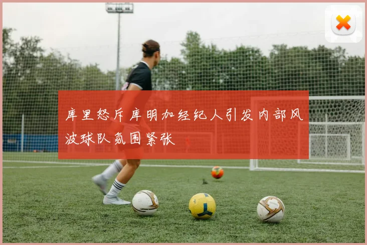 库里怒斥库明加经纪人引发内部风波球队氛围紧张