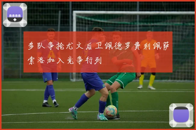 多队争抢尤文后卫佩德罗费利佩萨索洛加入竞争行列
