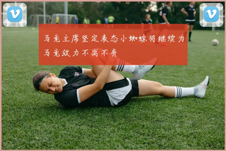 马竞主席坚定表态小蜘蛛将继续为马竞效力不离不弃