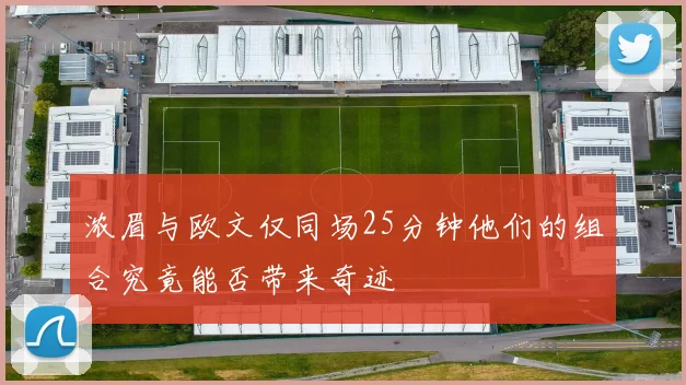 浓眉与欧文仅同场25分钟他们的组合究竟能否带来奇迹