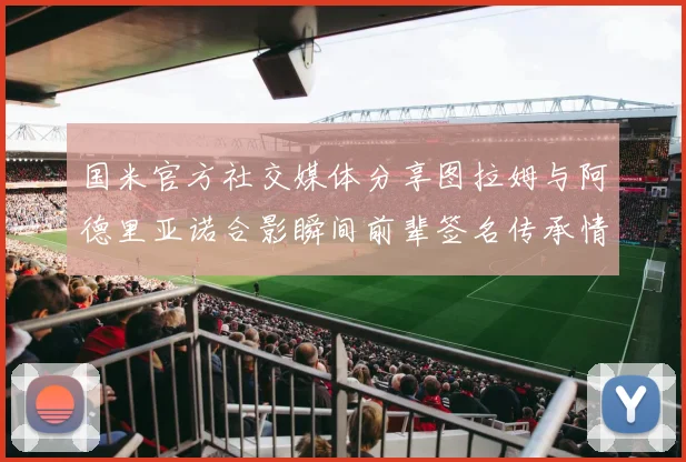 国米官方社交媒体分享图拉姆与阿德里亚诺合影瞬间前辈签名传承情怀
