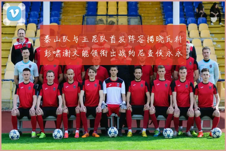 泰山队与玉昆队首发阵容揭晓瓦科彭啸谢文能领衔出战约尼查侯永永参赛