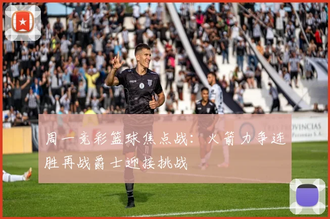 周一竞彩篮球焦点战：火箭力争连胜再战爵士迎接挑战