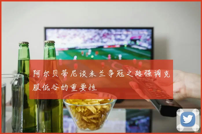 阿尔贝蒂尼谈米兰争冠之路强调克服低谷的重要性