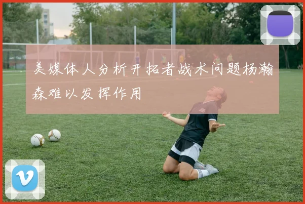 美媒体人分析开拓者战术问题杨瀚森难以发挥作用