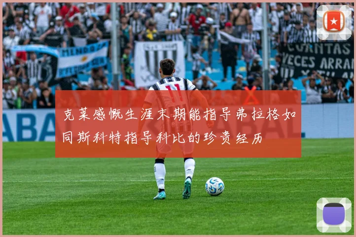 克莱感慨生涯末期能指导弗拉格如同斯科特指导科比的珍贵经历