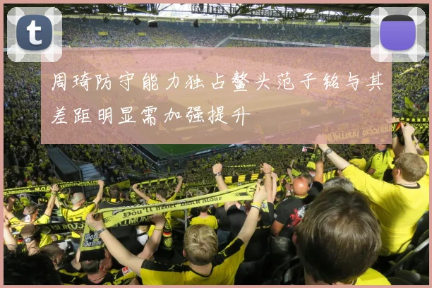 周琦防守能力独占鳌头范子铭与其差距明显需加强提升