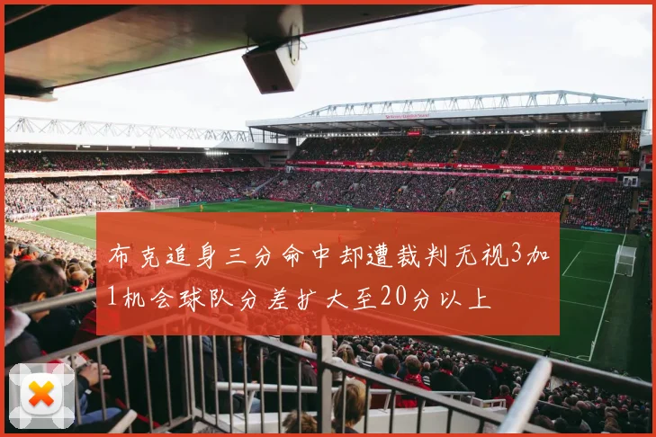 布克追身三分命中却遭裁判无视3加1机会球队分差扩大至20分以上