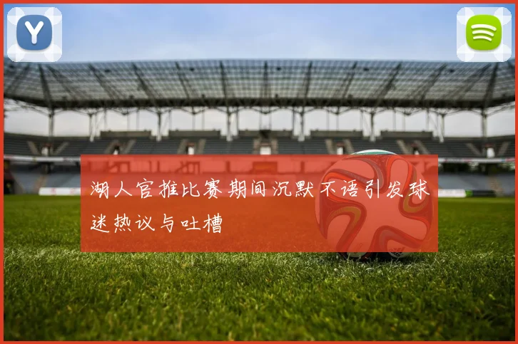 湖人官推比赛期间沉默不语引发球迷热议与吐槽