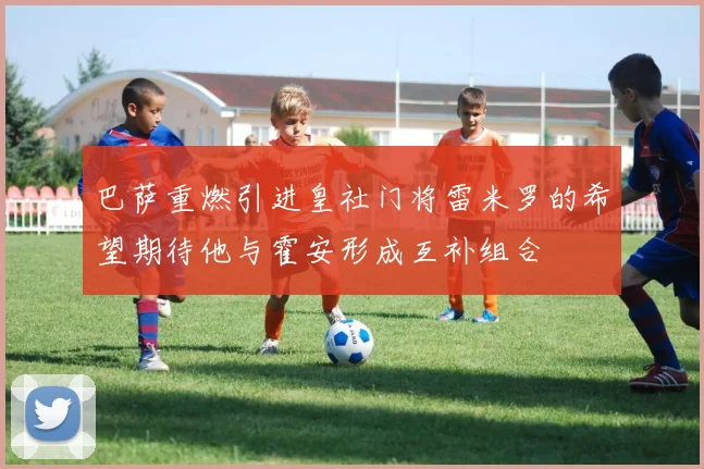 巴萨重燃引进皇社门将雷米罗的希望期待他与霍安形成互补组合