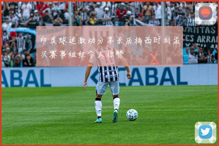 印度球迷激动分享亲历梅西时刻孟买赛事组织令人称赞