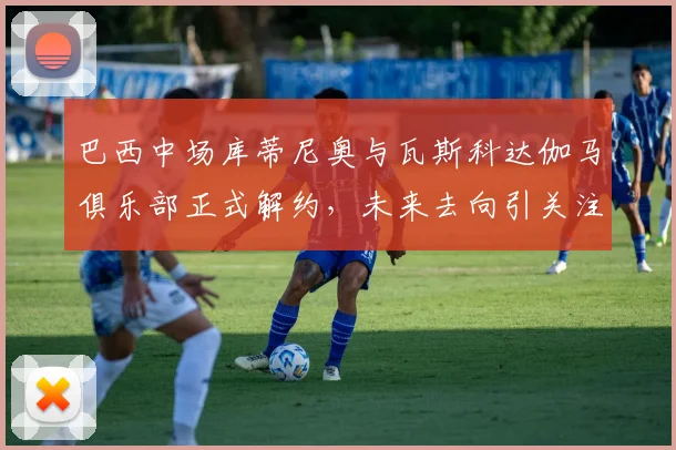 巴西中场库蒂尼奥与瓦斯科达伽马俱乐部正式解约，未来去向引关注